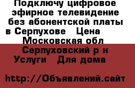 Подключу цифровое эфирное телевидение без абонентской платы в Серпухове › Цена ­ 900 - Московская обл., Серпуховский р-н Услуги » Для дома   